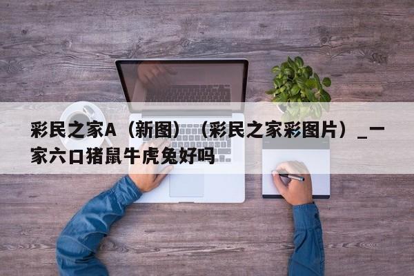 彩民之家A（新图）（彩民之家彩图片）_一家六口猪鼠牛虎兔好吗
