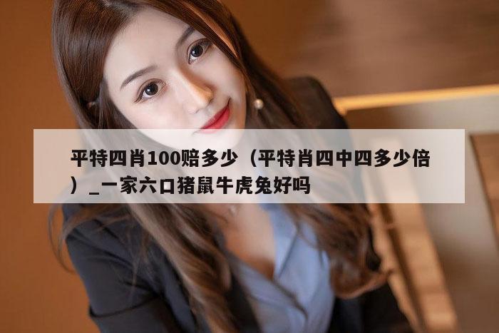 平特四肖100赔多少（平特肖四中四多少倍）_一家六口猪鼠牛虎兔好吗