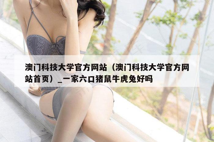 澳门科技大学官方网站（澳门科技大学官方网站首页）_一家六口猪鼠牛虎兔好吗