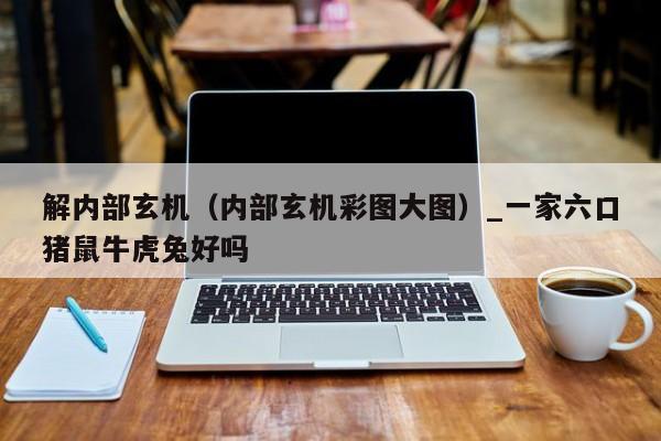 解内部玄机（内部玄机彩图大图）_一家六口猪鼠牛虎兔好吗