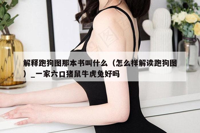 解释跑狗图那本书叫什么（怎么样解读跑狗图）_一家六口猪鼠牛虎兔好吗