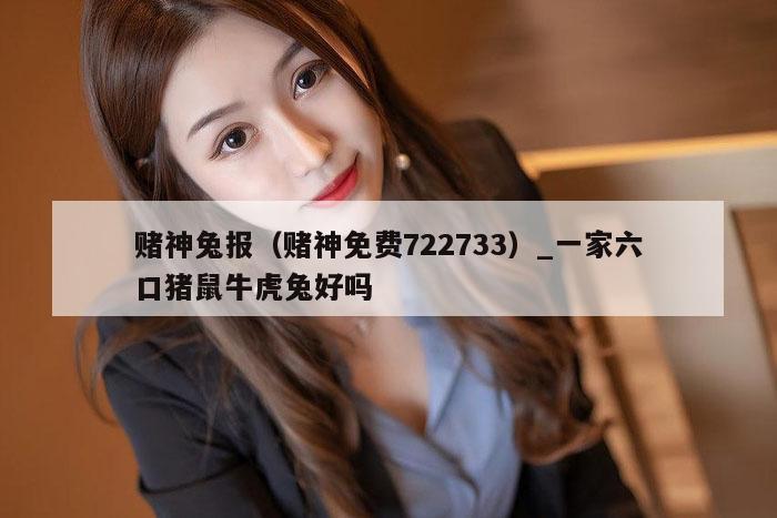 赌神兔报（赌神免费722733）_一家六口猪鼠牛虎兔好吗