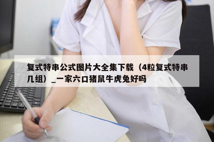 复式特串公式图片大全集下载（4粒复式特串几组）_一家六口猪鼠牛虎兔好吗