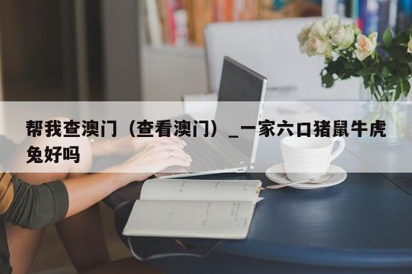帮我查澳门（查看澳门）_一家六口猪鼠牛虎兔好吗