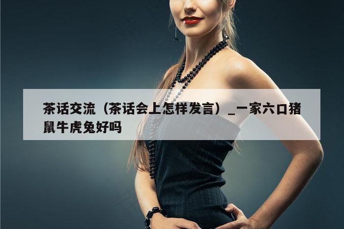 茶话交流（茶话会上怎样发言）_一家六口猪鼠牛虎兔好吗
