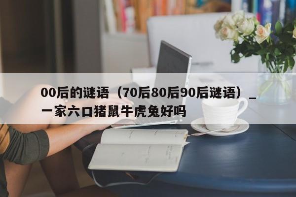 00后的谜语（70后80后90后谜语）_一家六口猪鼠牛虎兔好吗