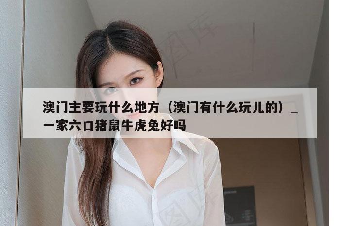 澳门主要玩什么地方（澳门有什么玩儿的）_一家六口猪鼠牛虎兔好吗
