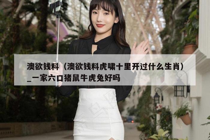 澳欲钱料（澳欲钱料虎啸十里开过什么生肖）_一家六口猪鼠牛虎兔好吗