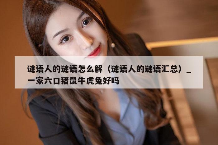 谜语人的谜语怎么解（谜语人的谜语汇总）_一家六口猪鼠牛虎兔好吗
