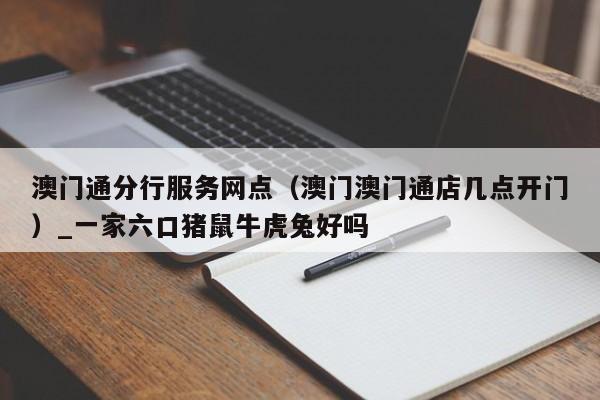 澳门通分行服务网点（澳门澳门通店几点开门）_一家六口猪鼠牛虎兔好吗