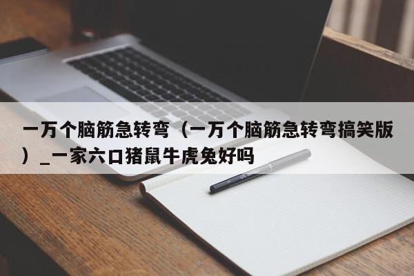 一万个脑筋急转弯（一万个脑筋急转弯搞笑版）_一家六口猪鼠牛虎兔好吗