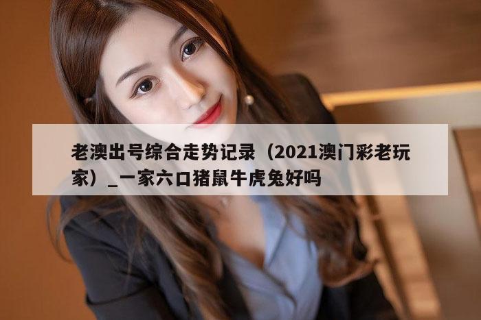 老澳出号综合走势记录（2021澳门彩老玩家）_一家六口猪鼠牛虎兔好吗
