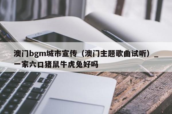 澳门bgm城市宣传（澳门主题歌曲试听）_一家六口猪鼠牛虎兔好吗