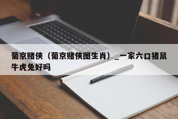葡京赌侠（葡京赌侠图生肖）_一家六口猪鼠牛虎兔好吗