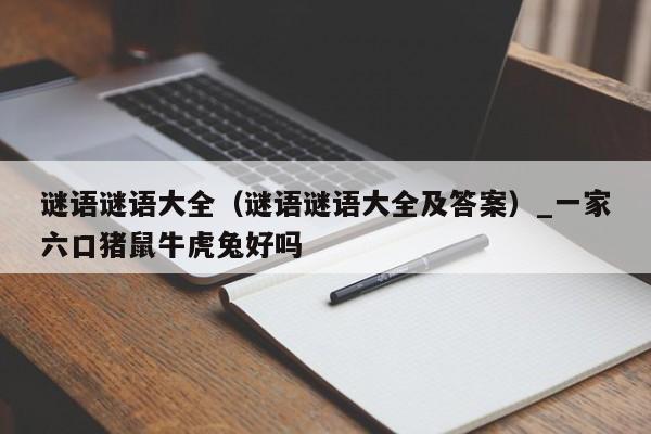 谜语谜语大全（谜语谜语大全及答案）_一家六口猪鼠牛虎兔好吗