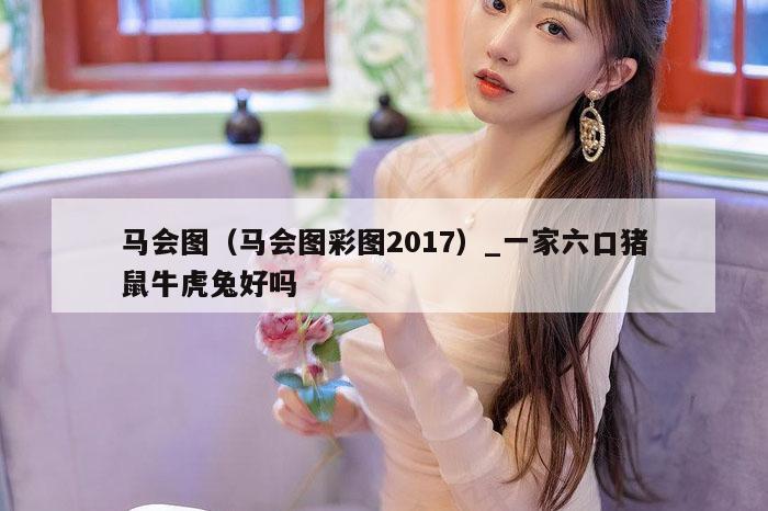 马会图（马会图彩图2017）_一家六口猪鼠牛虎兔好吗
