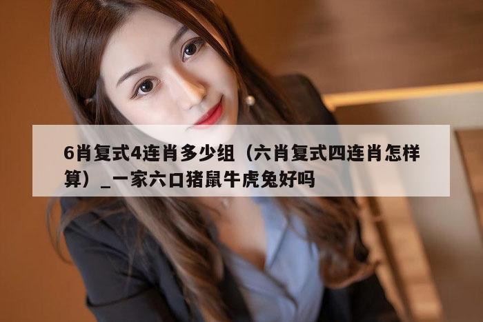 6肖复式4连肖多少组（六肖复式四连肖怎样算）_一家六口猪鼠牛虎兔好吗